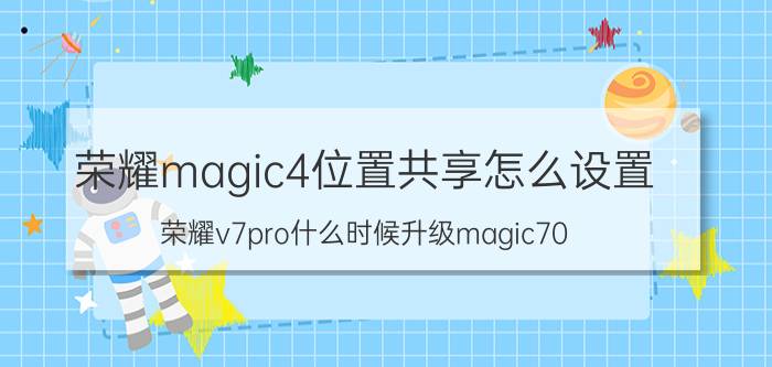 荣耀magic4位置共享怎么设置 荣耀v7pro什么时候升级magic70？